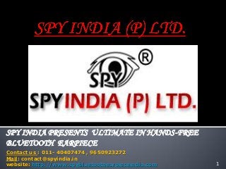 SPY INDIA PRESENTS ULTIMATE IN HANDS-FREE
BLUETOOTH EARPIECE
Contact us : 011- 40407474 , 9650923272
Mail: contact@spyindia.in
website: http://www.spybluetoothearpieceindia.com   1
 