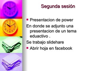 Segunda sesión  Presentacion de power  En donde se adjunto una presentacion de un tema eduactivo . Se trabajo slidehare Abrir hoja en facebook 