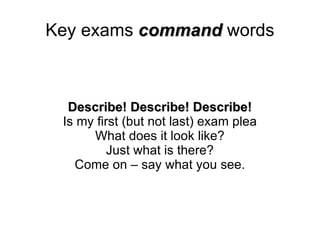 Key exams  command  words Describe! Describe! Describe! Is my first (but not last) exam plea What does it look like? Just what is there? Come on – say what you see. 