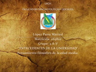 López Parra Marisol
          Matrícula: 265822
             Grupo: 2 A-V
¨ANTECEDENTES DE LA UNIERSIDAD¨
Pensamiento filosófico de la edad media.
 