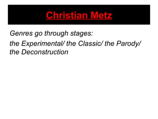 Christian Metz Genres go through stages: the Experimental/ the Classic/ the Parody/ the Deconstruction 
