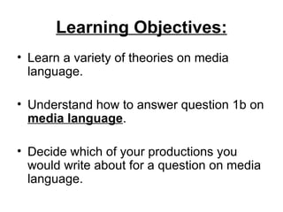 Learning Objectives: Learn a variety of theories on media language. Understand how to answer question 1b on  media language . Decide which of your productions you would write about for a question on media language. 