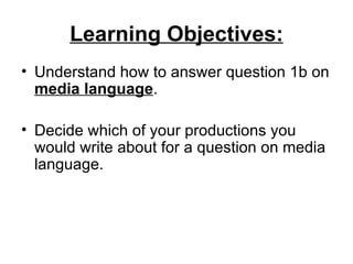 Learning Objectives:
• Understand how to answer question 1b on
  media language.

• Decide which of your productions you
  would write about for a question on media
  language.
 