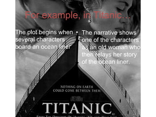For example, in Titanic…
• The plot begins when • The narrative shows
  several characters     one of the characters
  board an ocean liner   as an old woman who
                         then relays her story
                         of the ocean liner.
 