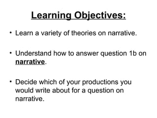 Learning Objectives:
• Learn a variety of theories on narrative.

• Understand how to answer question 1b on
  narrative.

• Decide which of your productions you
  would write about for a question on
  narrative.
 
