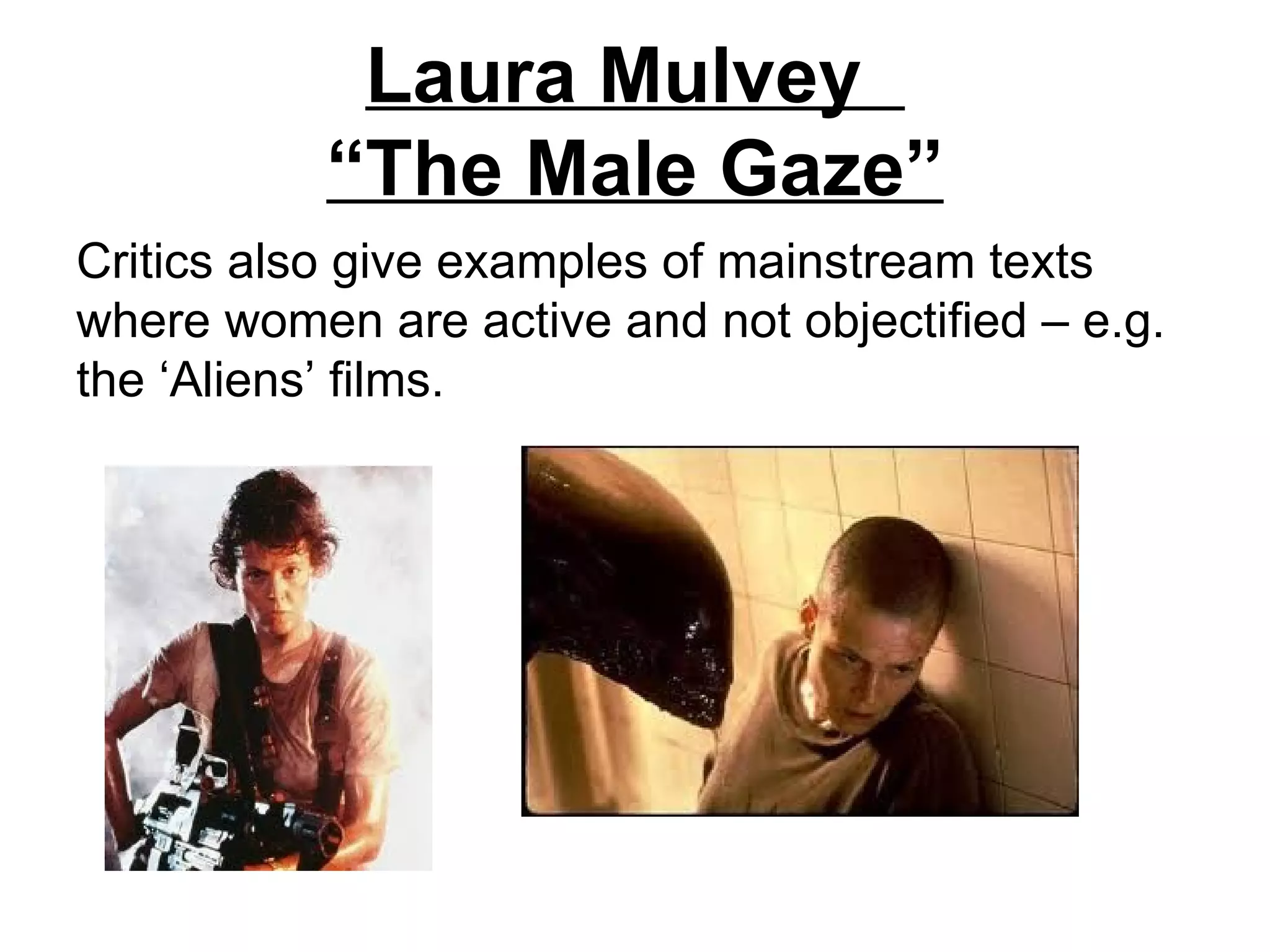 Laura Mulvey
           “The Male Gaze”
Critics also give examples of mainstream texts
where women are active and not objectified – e.g.
the ‘Aliens’ films.
 