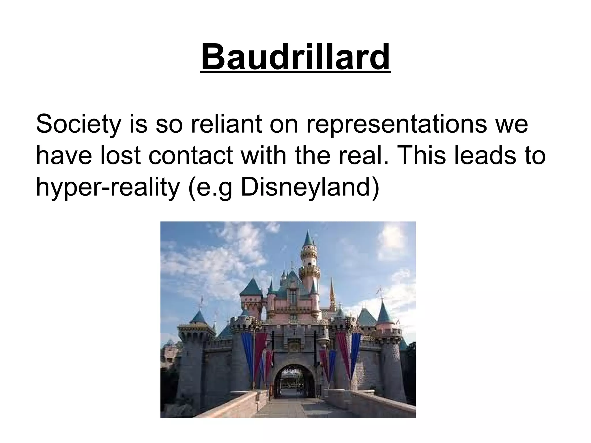 Baudrillard
Society is so reliant on representations we
have lost contact with the real. This leads to
hyper-reality (e.g Disneyland)
 