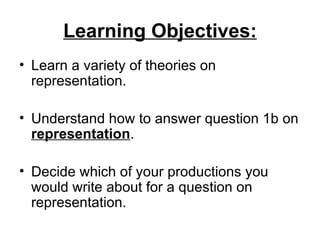 Learning Objectives:
• Learn a variety of theories on
  representation.

• Understand how to answer question 1b on
  representation.

• Decide which of your productions you
  would write about for a question on
  representation.
 