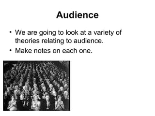 Audience
• We are going to look at a variety of
theories relating to audience.
• Make notes on each one.
 