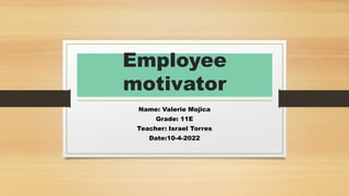 Employee
motivator
Name: Valerie Mojica
Grade: 11E
Teacher: Israel Torres
Date:10-4-2022
 