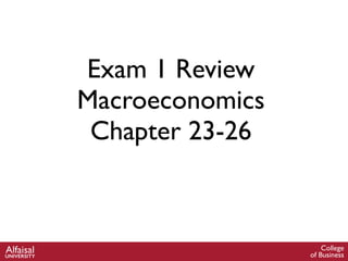 Exam 1 Review
Macroeconomics
Chapter 23-26
College
of Business
AlfaisalUNIVERSITY
 