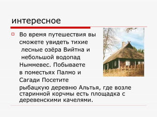 интересное Во время путешествия вы  сможете увидеть тихие  лесные озёра Вийтна и  небольшой водопад  Ныммевес. Побываете  в поместьях Палмо и  Сагади Посетите  рыбацкую деревню Альтья, где возле старинной корчмы есть площадка с деревенскими качелями. 