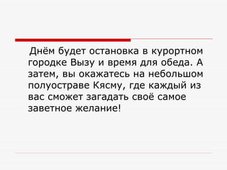 Днём будет остановка в курортном городке Вызу и время для обеда. А затем, вы окажатесь на небольшом полуостраве Кясму, где каждый из вас сможет загадать своё самое заветное желание! 
