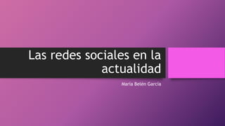 Las redes sociales en la
actualidad
María Belén García
 