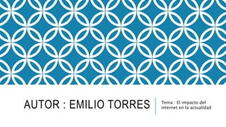 AUTOR : EMILIO TORRES Tema : El impacto del
internet en la actualidad
 