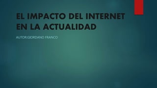 EL IMPACTO DEL INTERNET
EN LA ACTUALIDAD
AUTOR:GIORDANO FRANCO
 