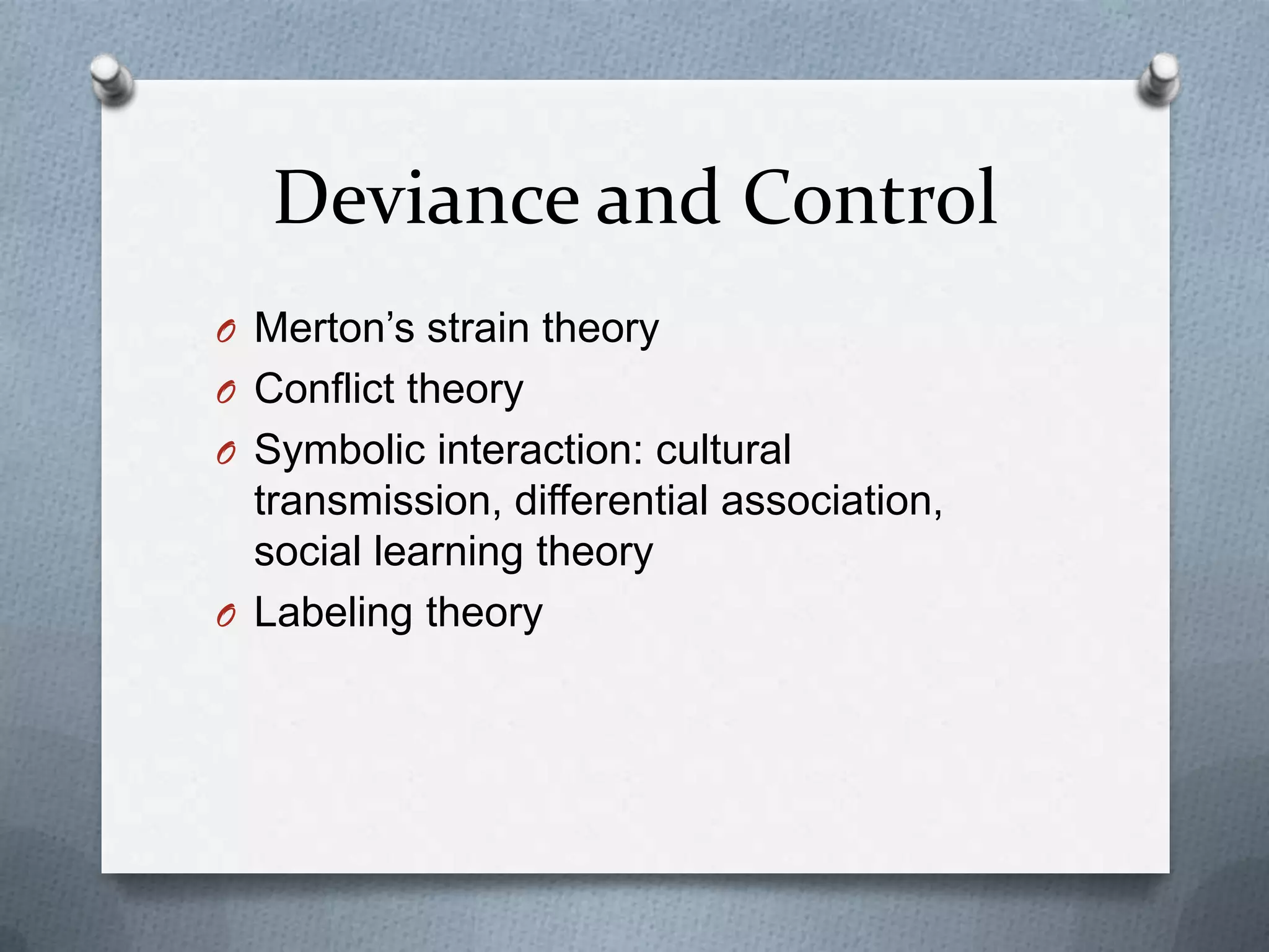 Deviance and Control
O Merton’s strain theory
O Conflict theory
O Symbolic interaction: cultural
  transmission, differential association,
  social learning theory
O Labeling theory
 