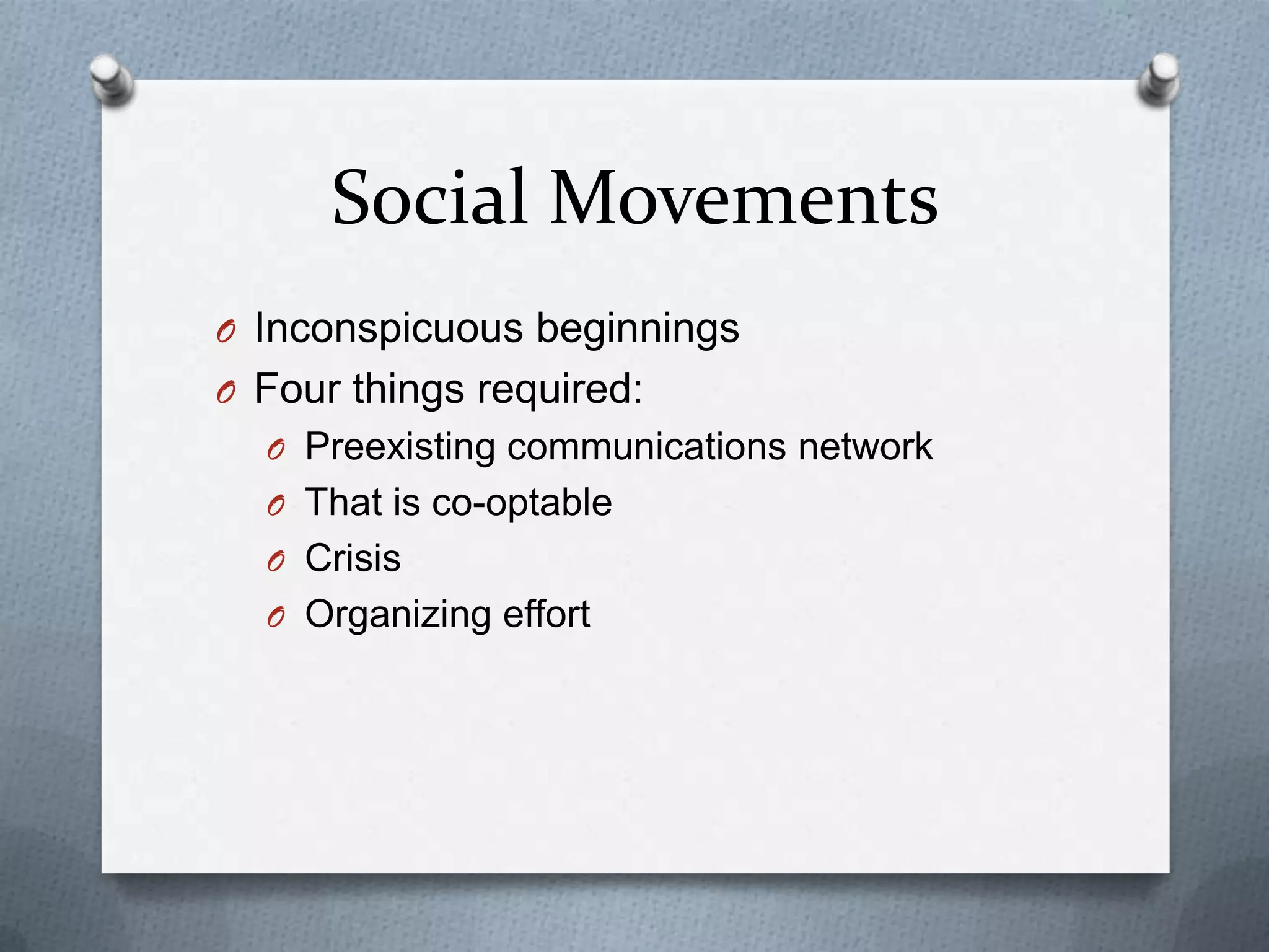 Social Movements
O Inconspicuous beginnings
O Four things required:
  O Preexisting communications network
  O That is co-optable
  O Crisis
  O Organizing effort
 