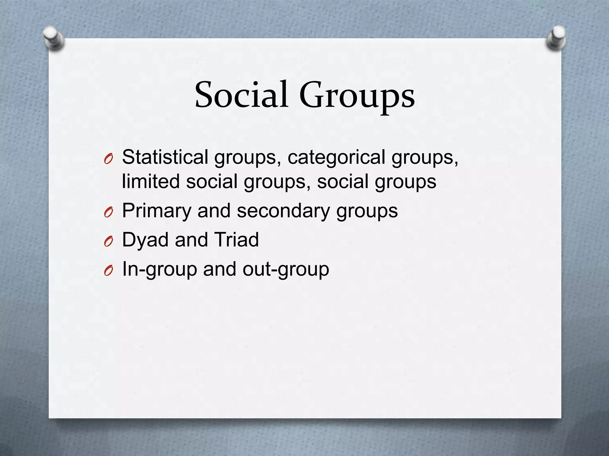 Social Groups
O Statistical groups, categorical groups,
  limited social groups, social groups
O Primary and secondary groups
O Dyad and Triad
O In-group and out-group
 