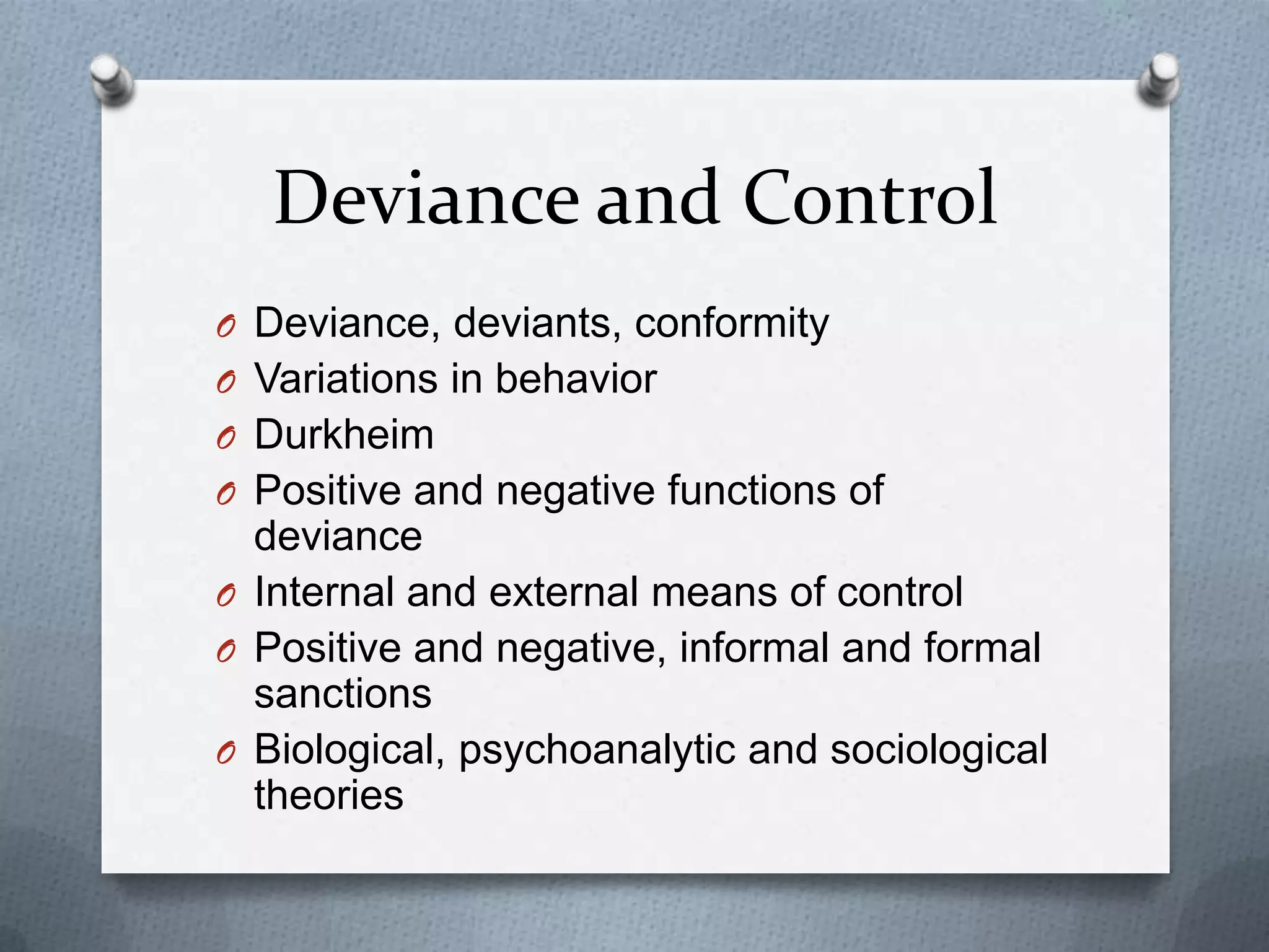 Deviance and Control
O Deviance, deviants, conformity
O Variations in behavior
O Durkheim
O Positive and negative functions of
  deviance
O Internal and external means of control
O Positive and negative, informal and formal
  sanctions
O Biological, psychoanalytic and sociological
  theories
 