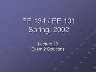 EE 134 / EE 101
Spring, 2002
Lecture 19
Exam 2 Solutions
 