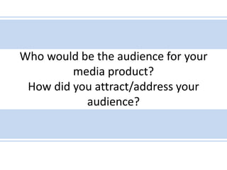 Who would be the audience for your
media product?
How did you attract/address your
audience?
 