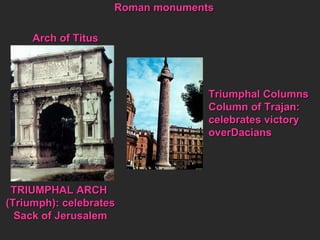 Roman monuments Arch of Titus TRIUMPHAL ARCH  (Triumph): celebrates Sack of Jerusalem Triumphal Columns Column of Trajan: celebrates victory  overDacians 