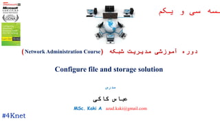 #4Knet
‫مدرس‬
‫کاکی‬ ‫عباس‬
MSc. Kaki A. azad.kaki@gmail.com
‫یکم‬ ‫و‬ ‫سی‬ ‫لسه‬
‫شبکه‬ ‫مدیریت‬ ‫آموزشی‬ ‫دوره‬(Network Administration Course)
Configure file and storage solution
 