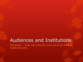 Audiences and Institutions
The Exam – what will it be like, how will it be marked,
model answers
 
