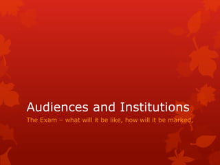 Audiences and Institutions
The Exam – what will it be like, how will it be marked,
 