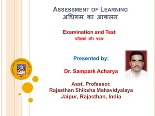 ASSESSMENT OF LEARNING
अधिगम का आकलन
Examination and Test
परीक्षाएं और परख
Presented by:
Dr. Sampark Acharya
Asst. Professor,
Rajasthan Shiksha Mahavidyalaya
Jaipur, Rajasthan, India
 