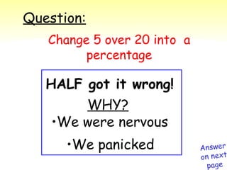 Change 5 over 20 into  a percentage Question: Answer on next page We panicked HALF got it wrong! We were nervous WHY? 