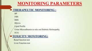 MONITORING PARAMETERS
 THERAPEUTIC MONITORING :
BP
FBS
RBS
HbA1c
Lipid Profile
Urine Microalbumin to rule out Diabetic Retinopathy
ECG
TOXICITY MONITORING:
Renal function test
Liver Function test
 