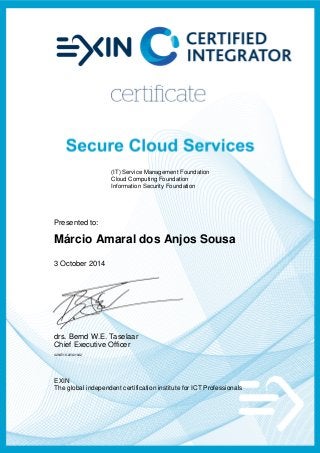 (IT) Service Management Foundation
Cloud Computing Foundation
Information Security Foundation
Presented to:
Márcio Amaral dos Anjos Sousa
3 October 2014
drs. Bernd W.E. Taselaar
Chief Executive Officer
4284518.20321842
EXIN
The global independent certification institute for ICT Professionals
 