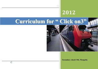 2012
    Curriculum for “ Click on3”




                     Secondary chool # 84, Mongolia
1
 