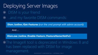 DISM is your friend
..and my favorite DISM commands:
Dism /online /Get-Features (run the cmd prompt with admin account)
Dism.exe /online /Enable-Feature /FeatureName:NetFx3
The ImageX tool is deprecated in Windows 8 and
has been replaced with DISM for image
management.
 