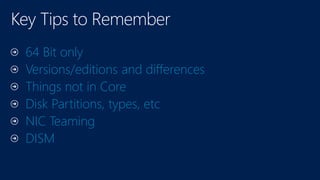 64 Bit only
Versions/editions and differences
Things not in Core
Disk Partitions, types, etc
NIC Teaming
DISM
 