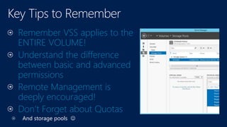 Remember VSS applies to the
ENTIRE VOLUME!
Understand the difference
between basic and advanced
permissions
Remote Management is
deeply encouraged!
Don’t Forget about Quotas
And storage pools 
 