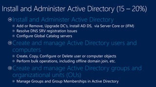 Install and Administer Active Directory
Create and manage Active Directory users and
computers
Create and manage Active Directory groups and
organizational units (OUs)
 