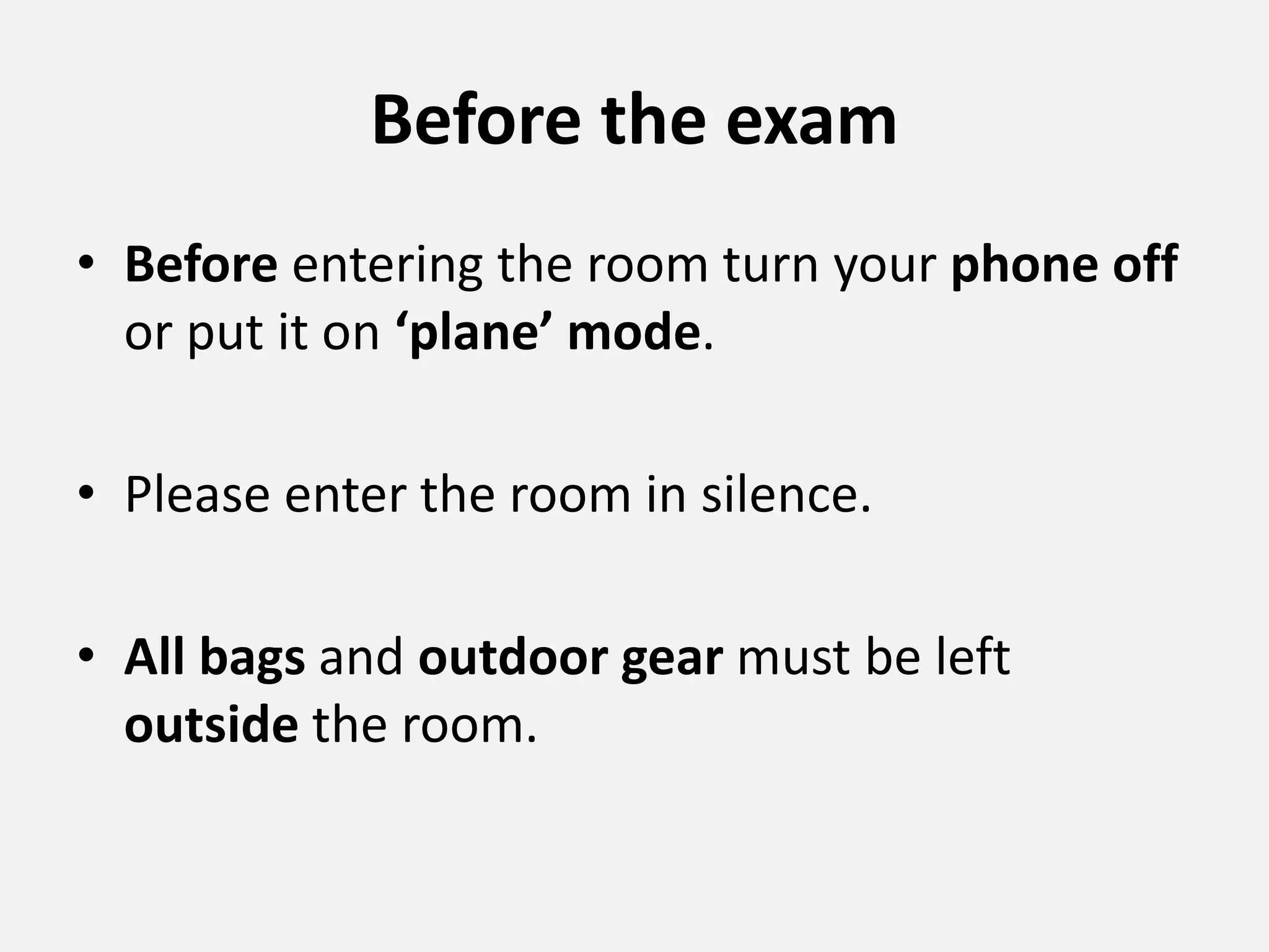 Before the exam
• Before entering the room turn your phone off
or put it on ‘plane’ mode.
• Please enter the room in silence.
• All bags and outdoor gear must be left
outside the room.