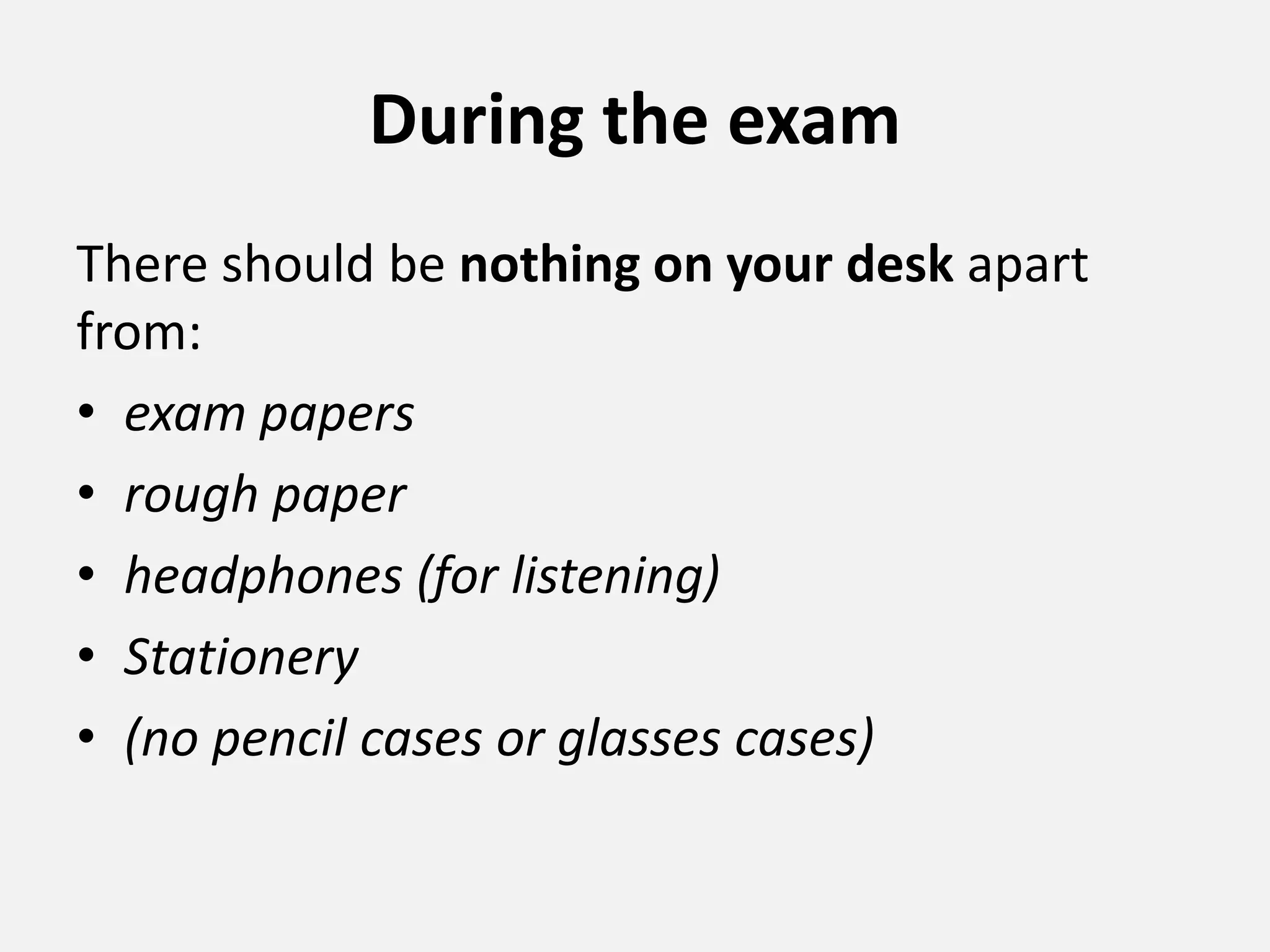 During the exam
There should be nothing on your desk apart
from:
• exam papers
• rough paper
• headphones (for listening)
• Stationery
• (no pencil cases or glasses cases)