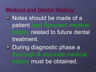 Medical and Dental History:

Notes should be made of a
patient past &present medical
history related to future dental
treatment.
During diagnostic phase a
thorough & accurate medical
history must be obtained.

 