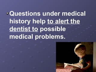 Questions under medical
history help to alert the
dentist to possible
medical problems.

 