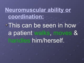 Neuromuscular ability or
coordination:

This can be seen in how
a patient walks, moves &
handles him/herself.

 
