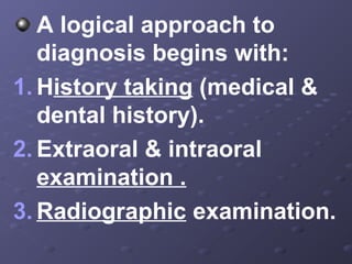 A logical approach to
diagnosis begins with:
1. History taking (medical &
dental history).
2. Extraoral & intraoral
examination .
3. Radiographic examination.

 