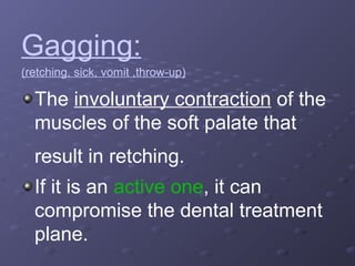Gagging:
(retching, sick, vomit ,throw-up)

The involuntary contraction of the
muscles of the soft palate that
result in retching.
If it is an active one, it can
compromise the dental treatment
plane.

 