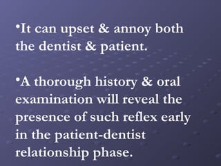 •It can upset & annoy both
the dentist & patient.
•A thorough history & oral
examination will reveal the
presence of such reflex early
in the patient-dentist
relationship phase.

 