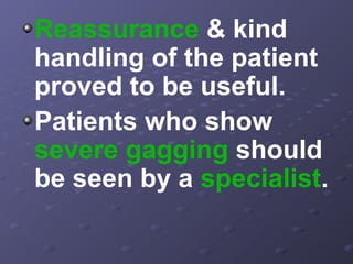 Reassurance & kind
handling of the patient
proved to be useful.
Patients who show
severe gagging should
be seen by a specialist.

 