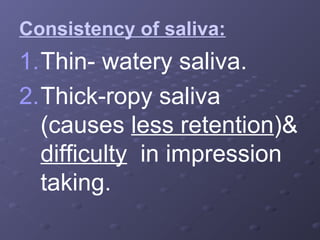 Consistency of saliva:

1.Thin- watery saliva.
2.Thick-ropy saliva
(causes less retention)&
difficulty in impression
taking.

 