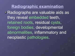 Radiographic examination
Radiographs are valuable aids as
they reveal embedded teeth,
retained roots, residual cysts,
foreign bodies, developmental
abnormalities, inflammatory and
neoplastic pathologies.

 